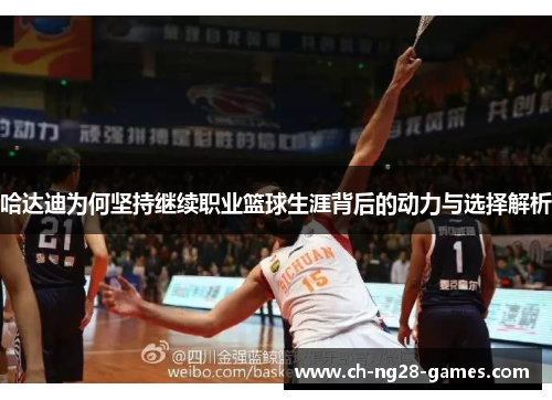 哈达迪为何坚持继续职业篮球生涯背后的动力与选择解析 哈达迪为何坚持继续职业篮球生涯背后的动力与选择解析