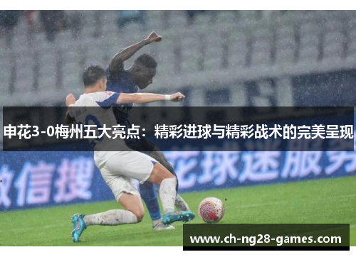 申花3-0梅州五大亮点:精彩进球与精彩战术的完美呈现 申花3-0梅州五大亮点:精彩进球与精彩战术的完美呈现