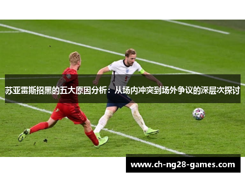 苏亚雷斯招黑的五大原因分析:从场内冲突到场外争议的深层次探讨 苏亚雷斯招黑的五大原因分析:从场内冲突到场外争议的深层次探讨