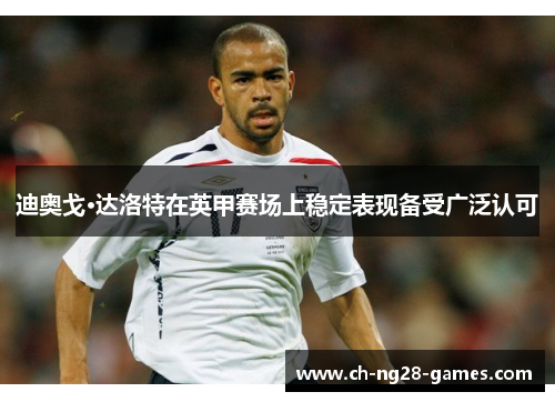 迪奥戈·达洛特在英甲赛场上稳定表现备受广泛认可