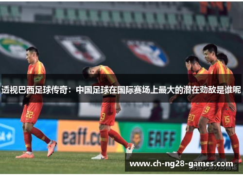 透视巴西足球传奇：中国足球在国际赛场上最大的潜在劲敌是谁呢