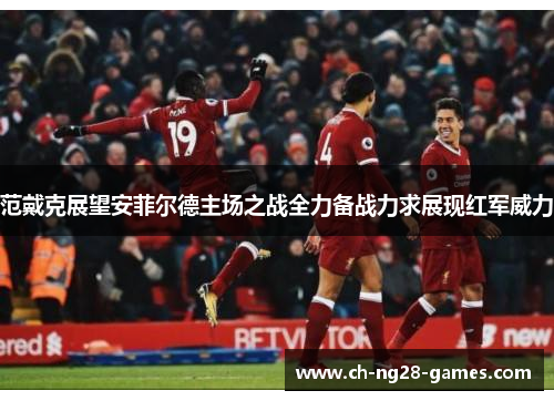 范戴克展望安菲尔德主场之战全力备战力求展现红军威力 范戴克展望安菲尔德主场之战全力备战力求展现红军威力