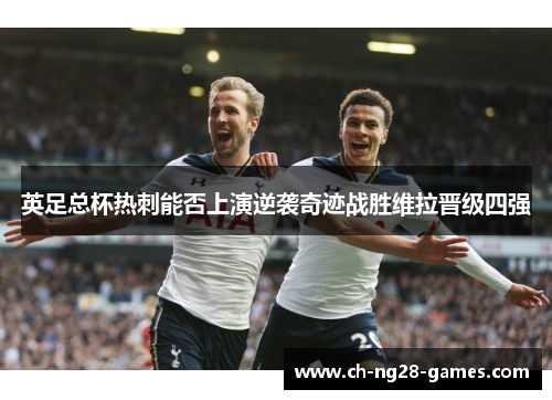 英足总杯热刺能否上演逆袭奇迹战胜维拉晋级四强 英足总杯热刺能否上演逆袭奇迹战胜维拉晋级四强