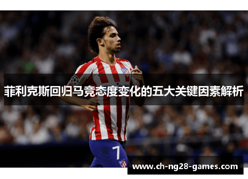 菲利克斯回归马竞态度变化的五大关键因素解析 菲利克斯回归马竞态度变化的五大关键因素解析