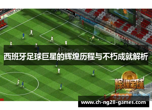 西班牙足球巨星的辉煌历程与不朽成就解析 西班牙足球巨星的辉煌历程与不朽成就解析