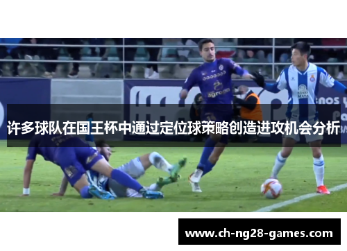许多球队在国王杯中通过定位球策略创造进攻机会分析 许多球队在国王杯中通过定位球策略创造进攻机会分析